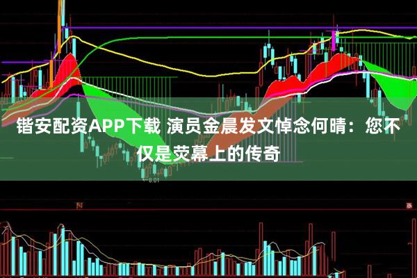 锴安配资APP下载 演员金晨发文悼念何晴：您不仅是荧幕上的传奇
