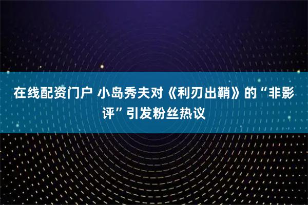 在线配资门户 小岛秀夫对《利刃出鞘》的“非影评”引发粉丝热议