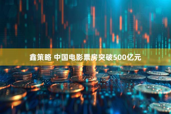 鑫策略 中国电影票房突破500亿元