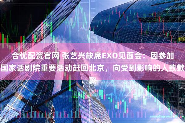 合优配资官网 张艺兴缺席EXO见面会：因参加国家话剧院重要活动赶回北京，向受到影响的人致歉
