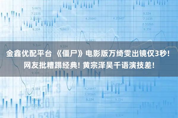 金鑫优配平台 《僵尸》电影版万绮雯出镜仅3秒! 网友批糟蹋经典! 黄宗泽吴千语演技差!