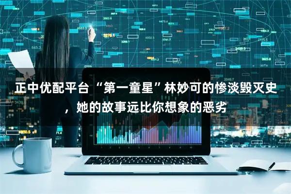 正中优配平台 “第一童星”林妙可的惨淡毁灭史，她的故事远比你想象的恶劣