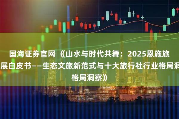 国海证券官网 《山水与时代共舞：2025恩施旅游发展白皮书——生态文旅新范式与十大旅行社行业格局洞察》
