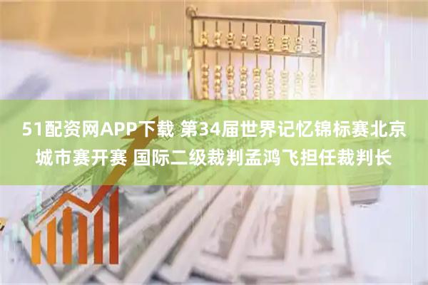 51配资网APP下载 第34届世界记忆锦标赛北京城市赛开赛 国际二级裁判孟鸿飞担任裁判长