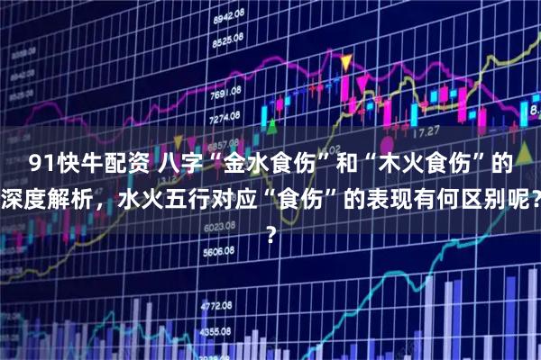 91快牛配资 八字“金水食伤”和“木火食伤”的深度解析，水火五行对应“食伤”的表现有何区别呢？