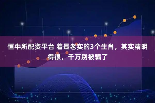 恒牛所配资平台 着最老实的3个生肖，其实精明得很，千万别被骗了