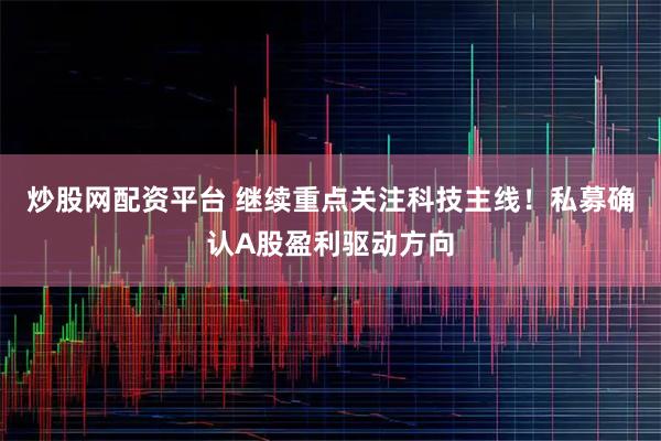 炒股网配资平台 继续重点关注科技主线！私募确认A股盈利驱动方向