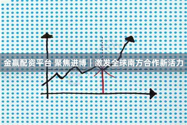 金赢配资平台 聚焦进博｜激发全球南方合作新活力