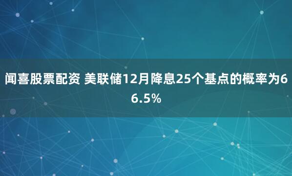 闻喜股票配资 美联储12月降息25个基点的概率为66.5%