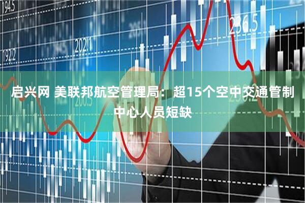 启兴网 美联邦航空管理局：超15个空中交通管制中心人员短缺