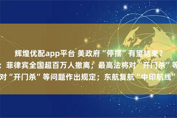 辉煌优配app平台 美政府“停摆”有望结束？官员表示已有潜在协议；菲律宾全国超百万人撤离；最高法将对“开门杀”等问题作出规定；东航复航“中印航线”丨每经早参