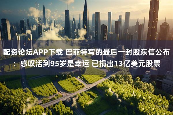 配资论坛APP下载 巴菲特写的最后一封股东信公布：感叹活到95岁是幸运 已捐出13亿美元股票