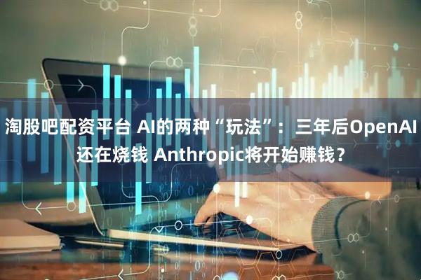 淘股吧配资平台 AI的两种“玩法”：三年后OpenAI还在烧钱 Anthropic将开始赚钱？