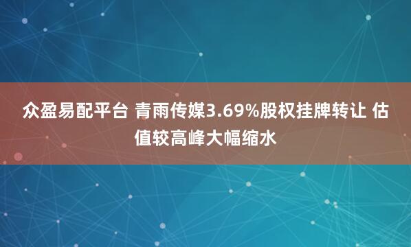 众盈易配平台 青雨传媒3.69%股权挂牌转让 估值较高峰大幅缩水