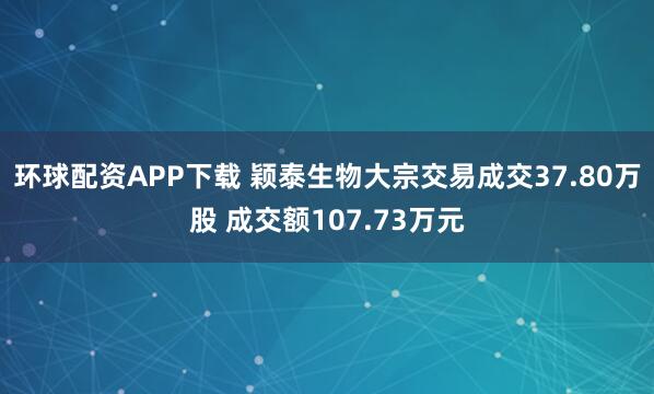 环球配资APP下载 颖泰生物大宗交易成交37.80万股 成交额107.73万元