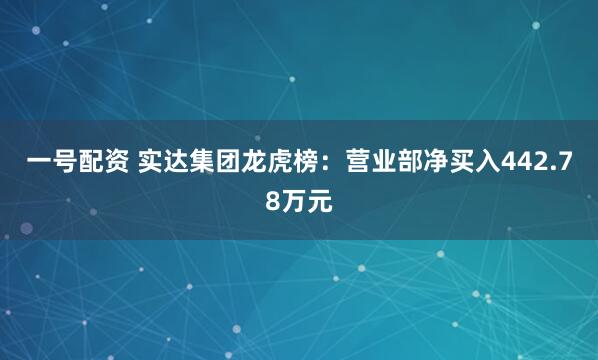 一号配资 实达集团龙虎榜：营业部净买入442.78万元