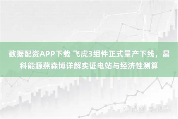 数据配资APP下载 飞虎3组件正式量产下线，晶科能源燕森博详解实证电站与经济性测算