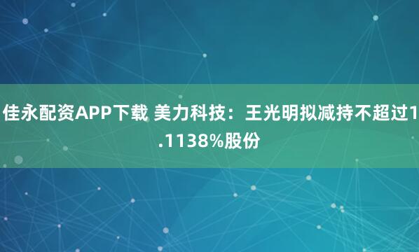 佳永配资APP下载 美力科技：王光明拟减持不超过1.1138%股份