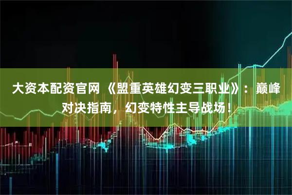 大资本配资官网 《盟重英雄幻变三职业》：巅峰对决指南，幻变特性主导战场！