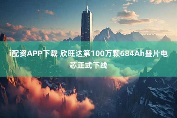 i配资APP下载 欣旺达第100万颗684Ah叠片电芯正式下线