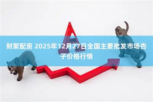 财聚配资 2025年12月27日全国主要批发市场杏子价格行情
