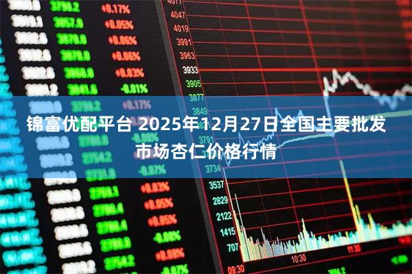 锦富优配平台 2025年12月27日全国主要批发市场杏仁价格行情