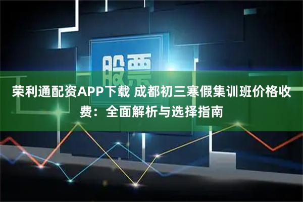 荣利通配资APP下载 成都初三寒假集训班价格收费：全面解析与选择指南
