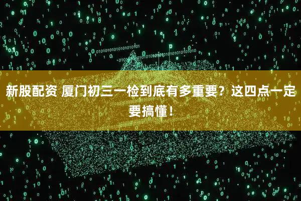 新股配资 厦门初三一检到底有多重要？这四点一定要搞懂！