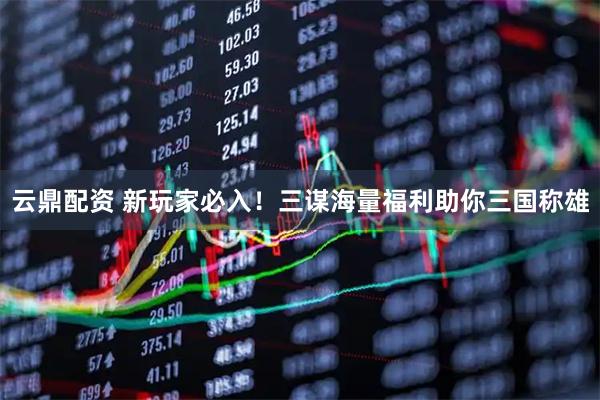 云鼎配资 新玩家必入！三谋海量福利助你三国称雄
