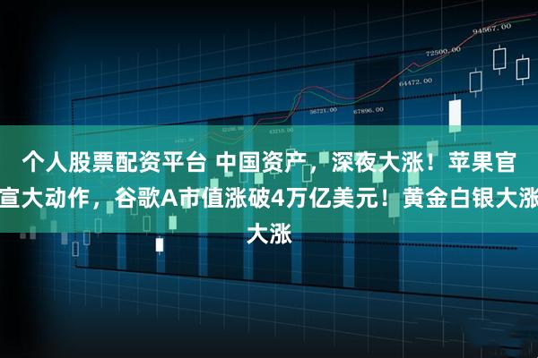 个人股票配资平台 中国资产，深夜大涨！苹果官宣大动作，谷歌A市值涨破4万亿美元！黄金白银大涨