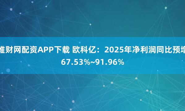 堆财网配资APP下载 欧科亿：2025年净利润同比预增67.53%~91.96%