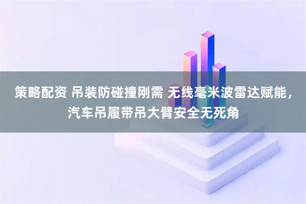 策略配资 吊装防碰撞刚需 无线毫米波雷达赋能，汽车吊履带吊大臂安全无死角