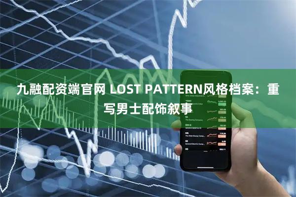 九融配资端官网 LOST PATTERN风格档案：重写男士配饰叙事