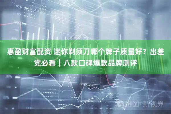 惠盈财富配资 迷你剃须刀哪个牌子质量好？出差党必看｜八款口碑爆款品牌测评