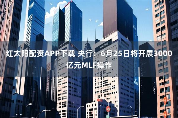 红太阳配资APP下载 央行：6月25日将开展3000亿元MLF操作