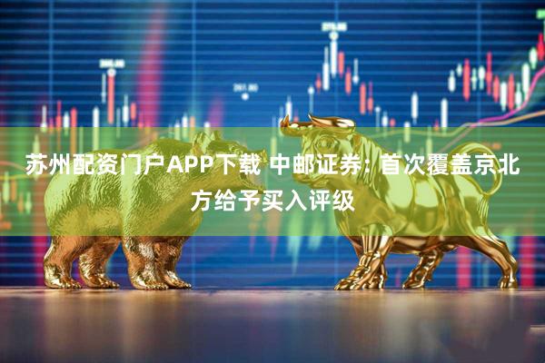 苏州配资门户APP下载 中邮证券: 首次覆盖京北方给予买入评级