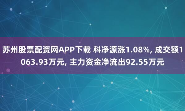 苏州股票配资网APP下载 科净源涨1.08%, 成交额1063.93万元, 主力资金净流出92.55万元