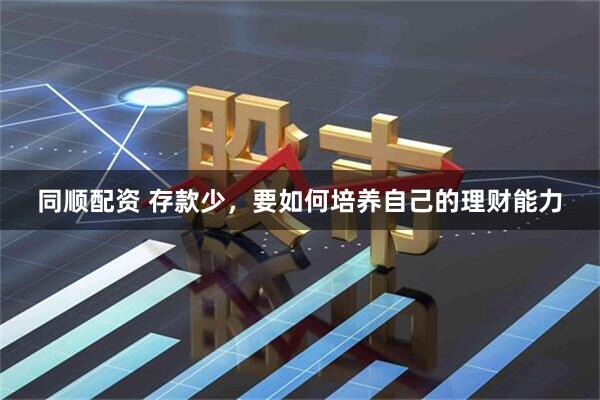 同顺配资 存款少，要如何培养自己的理财能力