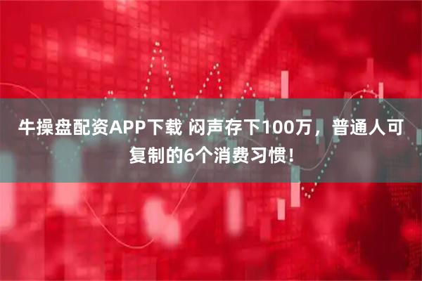 牛操盘配资APP下载 闷声存下100万，普通人可复制的6个消费习惯！
