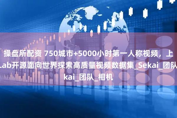 操盘所配资 750城市+5000小时第一人称视频，上海AI Lab开源面向世界探索高质量视频数据集_Sekai_团队_相机