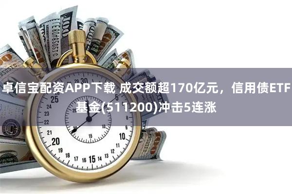卓信宝配资APP下载 成交额超170亿元，信用债ETF基金(511200)冲击5连涨