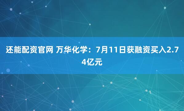 还能配资官网 万华化学：7月11日获融资买入2.74亿元