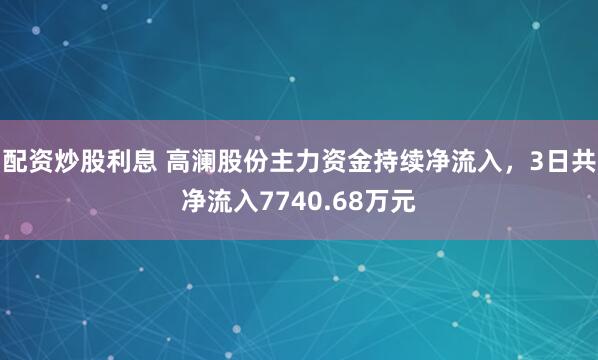配资炒股利息 高澜股份主力资金持续净流入，3日共净流入7740.68万元
