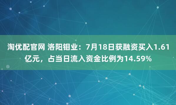 淘优配官网 洛阳钼业：7月18日获融资买入1.61亿元，占当日流入资金比例为14.59%