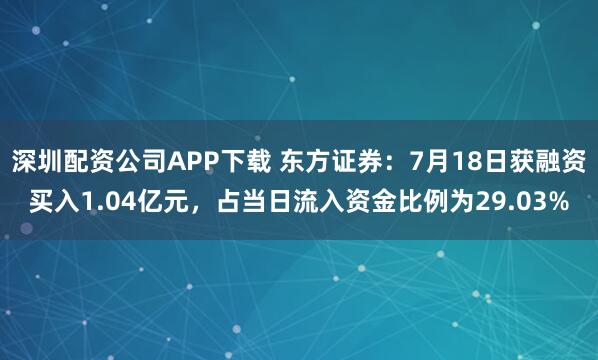 深圳配资公司APP下载 东方证券：7月18日获融资买入1.04亿元，占当日流入资金比例为29.03%