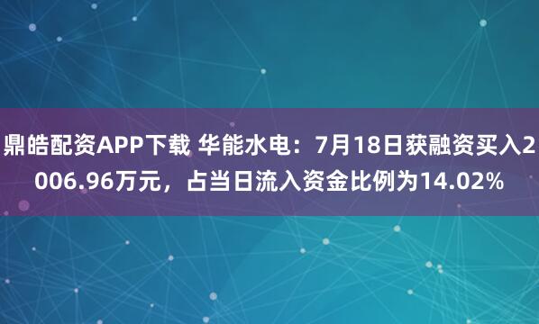 鼎皓配资APP下载 华能水电：7月18日获融资买入2006.96万元，占当日流入资金比例为14.02%