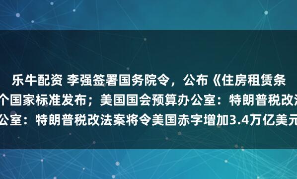 乐牛配资 李强签署国务院令，公布《住房租赁条例》；校园配餐领域首个国家标准发布；美国国会预算办公室：特朗普税改法案将令美国赤字增加3.4万亿美元｜早报