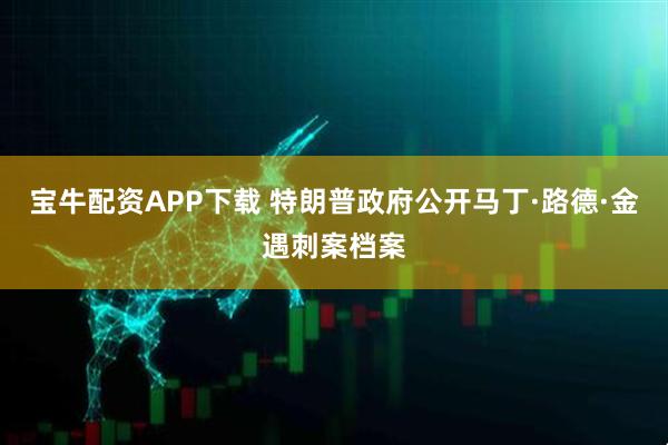 宝牛配资APP下载 特朗普政府公开马丁·路德·金遇刺案档案