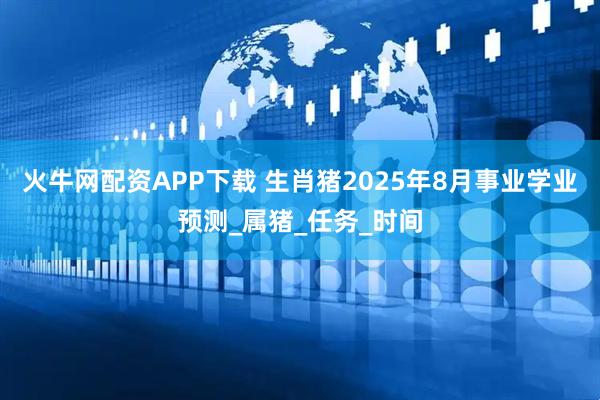 火牛网配资APP下载 生肖猪2025年8月事业学业预测_属猪_任务_时间