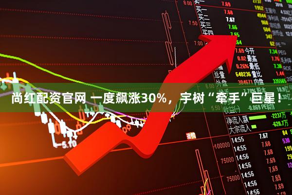 尚红配资官网 一度飙涨30%，宇树“牵手”巨星！